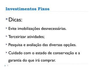 Investimentos Fixos

Dicas:

 Evite   imobilizações desnecessárias.
 Terceirizar   atividades;
 Pesquisa   e avaliação das diversas opções.
 Cuidado     com o estado de conservação e a
     garantia do que irá comprar.
 7
 