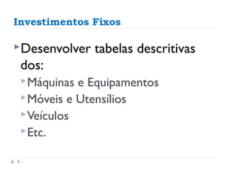 Investimentos Fixos

Desenvolver     tabelas descritivas
    dos:
     Máquinas e Equipamentos
     Móveis e Utensílios
     Veículos
     Etc.


8
 