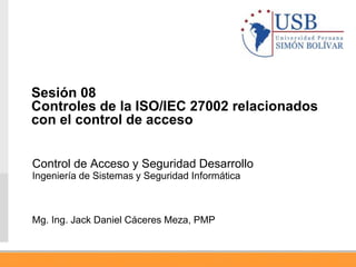 Control de Acceso y Seguridad Desarrollo
Ingeniería de Sistemas y Seguridad Informática
Mg. Ing. Jack Daniel Cáceres Meza, PMP
Sesión 08
Controles de la ISO/IEC 27002 relacionados
con el control de acceso
 