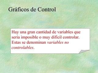 Hay una gran cantidad de variables que
sería imposible o muy difícil controlar.
Estas se denominan variables no
controlables.
Gráficos de Control
Gráficos de Control
 