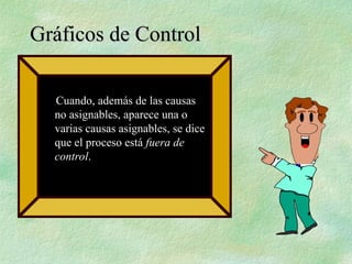 Cuando, además de las causas
no asignables, aparece una o
varias causas asignables, se dice
que el proceso está fuera de
control.
Gráficos de Control
Gráficos de Control
 