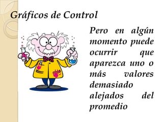 Gráficos de Control
Pero en algún
momento puede
ocurrir que
aparezca uno o
más valores
demasiado
alejados del
promedio
 