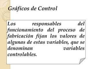 Los responsables del
funcionamiento del proceso de
fabricación fijan los valores de
algunas de estas variables, que se
denominan variables
controlables.
Gráficos de Control
 