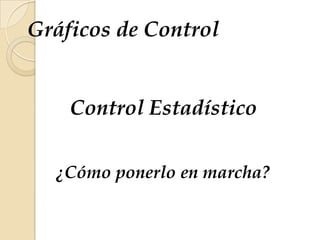 Gráficos de Control
Control Estadístico
¿Cómo ponerlo en marcha?
 