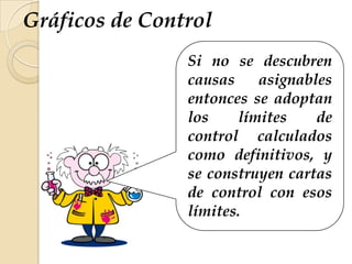 Si no se descubren
causas asignables
entonces se adoptan
los límites de
control calculados
como definitivos, y
se construyen cartas
de control con esos
límites.
Gráficos de Control
 