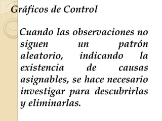 Gráficos de Control
Cuando las observaciones no
siguen un patrón
aleatorio, indicando la
existencia de causas
asignables, se hace necesario
investigar para descubrirlas
y eliminarlas.
 