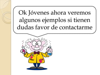 Ok Jóvenes ahora veremos
algunos ejemplos si tienen
dudas favor de contactarme
 