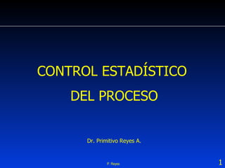 P. Reyes CONTROL ESTADÍSTICO  DEL PROCESO Dr. Primitivo Reyes A. 