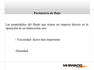 Parámetros de flujo
Las propiedades del fluido que tienen un impacto directo en la
operación de un hidrociclón son:
- Viscosidad- factor más importante
-Densidad
 