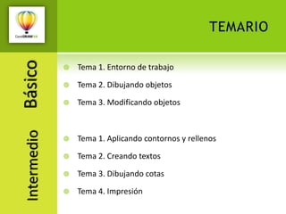 temarioBásicoTema 1. Entorno de trabajoTema 2. Dibujando objetosTema 3. Modificando objetosIntermedioTema 1. Aplicando contornos y rellenos