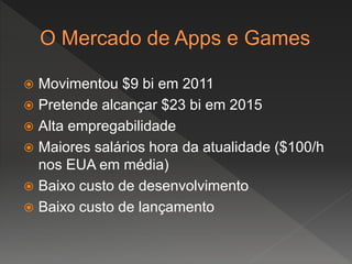  Movimentou $9 bi em 2011
 Pretende alcançar $23 bi em 2015
 Alta empregabilidade
 Maiores salários hora da atualidade ($100/h
nos EUA em média)
 Baixo custo de desenvolvimento
 Baixo custo de lançamento
 