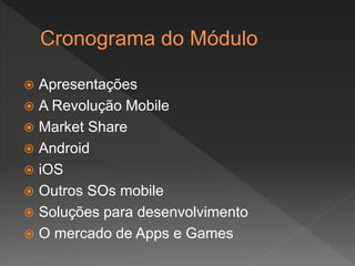  Apresentações
 A Revolução Mobile
 Market Share
 Android
 iOS
 Outros SOs mobile
 Soluções para desenvolvimento
 O mercado de Apps e Games
 