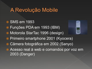  SMS em 1993
 Funções PDA em 1993 (IBM)
 Motorola StarTac 1996 (design)
 Primeiro smartphone 2001 (Kyocera)
 Câmera fotográfica em 2002 (Sanyo)
 Acesso real à web e comandos por voz em
2003 (Danger)
 