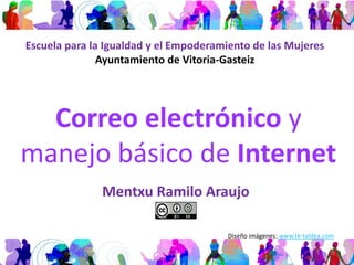 Correo electrónico y
manejo básico de Internet
Mentxu Ramilo Araujo
1
Escuela para la Igualdad y el Empoderamiento de las Mujeres
Ayuntamiento de Vitoria-Gasteiz
Diseño imágenes: www.tk-taldea.com
 