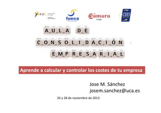 Aprende a calcular y controlar los costes de tu empresa
Jose M. Sánchez
josem.sanchez@uca.es
26 y 28 de noviembre de 2013

 
