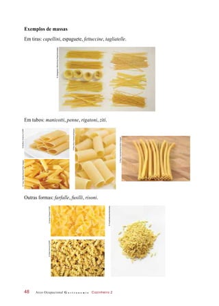 Exemplos de massas
Em tiras: capellini, espaguete, fettuccine, tagliatelle.
Em tubos: manicotti, penne, rigatoni, ziti.
Outras formas: farfalle, fusilli, risoni.
Arco Ocupacional G a s t r o n o m i a Cozinheiro 248
©DeAgostini/DEA/PrimaPress/Diomedia
©MatthewAntonino/123RF©TracyHebden/Alamy/OtherImages
©NinaRicciFedotova/Easypix
©RaulTaborda/Alamy/OtherImages
©AdrianPetrean/123RF©VitalyKorovin/123RF
©FoodCollection/Diomedia
 