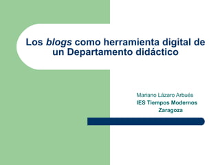 Los  blogs  como herramienta digital de un Departamento didáctico Mariano Lázaro Arbués IES Tiempos Modernos Zaragoza 