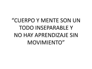 “CUERPO Y MENTE SON UN
  TODO INSEPARABLE Y
 NO HAY APRENDIZAJE SIN
     MOVIMIENTO”
 