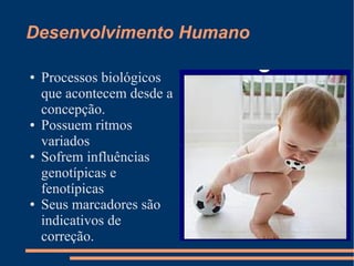 Desenvolvimento Humano

●   Processos biológicos
    que acontecem desde a
    concepção.
●   Possuem ritmos
    variados
●   Sofrem influências
    genotípicas e
    fenotípicas
●   Seus marcadores são
    indicativos de
    correção.
 