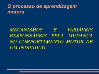 O processo de aprendizagem
motora


MECANISMOS     E    VARIÁVEIS 
RESPONSÁVEIS  PELA  MUDANÇA 
NO  COMPORTAMENTO  MOTOR  DE 
UM INDIVÍDUO.
 
