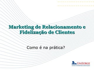 Marketing de Relacionamento e
   Fidelização de Clientes


      Como é na prática?
 