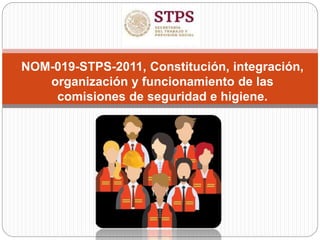 NOM-019-STPS-2011, Constitución, integración,
organización y funcionamiento de las
comisiones de seguridad e higiene.
 