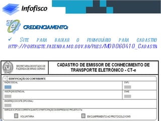 CREDENCIAMENTO:

 Site para baixar o formul              ário para cad astro
http://portalcte.fazend a.mg.gov.br/files/MO D 06041 0_Cad astro_




                 Tel. (31) 3224-2039 / Site: www.infofisco.com.br
 