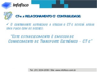 CT-e x RELACIONAMENTO C/ CONTABILIDADE:

 O contribuinte autorizad o a utilizar o CT-e d everá afixar
uma placa com os dizeres:

  “Este estabelecimento é emissor de
 Conhecimento de Transporte Eletrônico – CT-e”




                Tel. (31) 3224-2039 / Site: www.infofisco.com.br
 