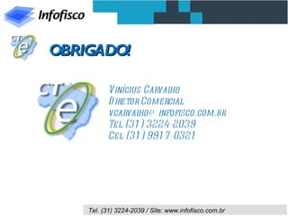 OBRIGADO!

           Vinícius Carval ho
           D iretor Comercial
           vcarval ho@ infofisco.com.br
           Tel (31 ) 3224-2039
               .
           Cel (31 ) 991 7 -0321
               .




    Tel. (31) 3224-2039 / Site: www.infofisco.com.br
 