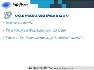 O QUE PRECISO PARA EMITIR A CT-e ? ?

 Certificação D igital

 Credenciamento (Formulário para Cad astro)

 Emissor CT-e: Testes (homologação) e O ficial (prod ução)




                    Tel. (31) 3224-2039 / Site: www.infofisco.com.br
 
