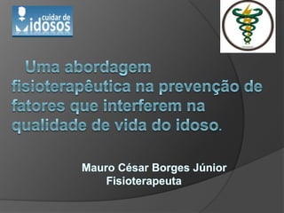   Uma abordagem fisioterapêutica na prevenção de fatores que interferem na qualidade de vida do idoso.            Mauro César Borges Júnior                               Fisioterapeuta 