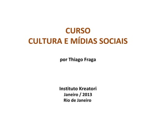 CURSO
CULTURA E MÍDIAS SOCIAIS

       por Thiago Fraga




       Instituto Kreatori
         Janeiro / 2013
         Rio de Janeiro
 