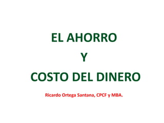 EL AHORRO
Y
COSTO DEL DINERO
Ricardo Ortega Santana, CPCF y MBA.
 