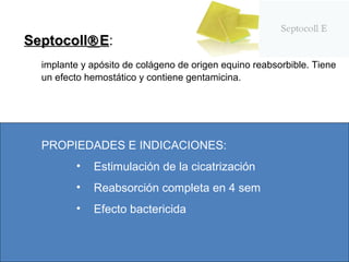 SeptocollE:
implante y apósito de colágeno de origen equino reabsorbible. Tiene
un efecto hemostático y contiene gentamicina.

PROPIEDADES E INDICACIONES:
•

Estimulación de la cicatrización

•

Reabsorción completa en 4 sem

•

Efecto bactericida

 