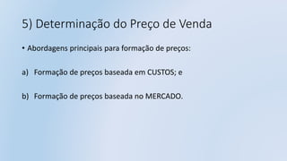 5) Determinação do Preço de Venda
• Abordagens principais para formação de preços:
a) Formação de preços baseada em CUSTOS; e
b) Formação de preços baseada no MERCADO.
 