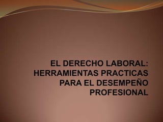 EL DERECHO LABORAL:
HERRAMIENTAS PRACTICAS
     PARA EL DESEMPEÑO
           PROFESIONAL
 