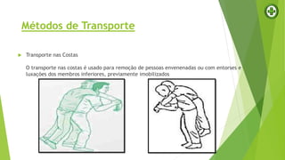  Transporte nas Costas
O transporte nas costas é usado para remoção de pessoas envenenadas ou com entorses e
luxações dos membros inferiores, previamente imobilizados
Métodos de Transporte
 