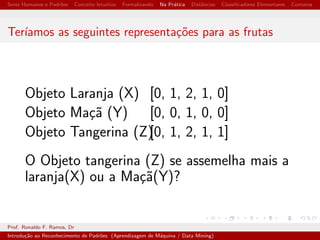 cadores Elementares Contatos 
Um Conjunto de objetos Ni por Classes Ki 
Prof. Ronaldo F. Ramos, Dr 
Introduc~ao ao Reconhecimento de Padr~oes (Aprendizagem de Maquina / Data Mining) 
 