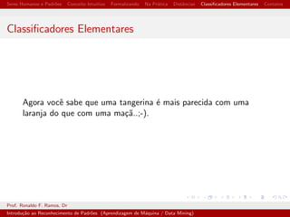 cadores Elementares Contatos 
Mecanismo de Memoria e Aprendizagem 
Prof. Ronaldo F. Ramos, Dr 
Introduc~ao ao Reconhecimento de Padr~oes (Aprendizagem de Maquina / Data Mining) 
 