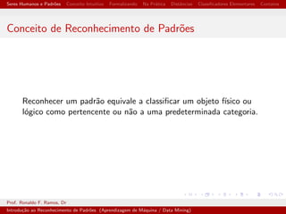 cadores Elementares Contatos 
Roteiro 
1 Seres Humanos e Padr~oes 
2 Conceito Intuitivo 
3 Formalizando 
4 Na Pratica 
5 Dist^ancias 
6 Classi 