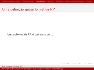 cac~ao de padr~oes logico-matematicos 
(o que exige um pouco mais do cerebro ;-) ). 
Prof. Ronaldo F. Ramos, Dr 
Introduc~ao ao Reconhecimento de Padr~oes (Aprendizagem de Maquina / Data Mining) 
 