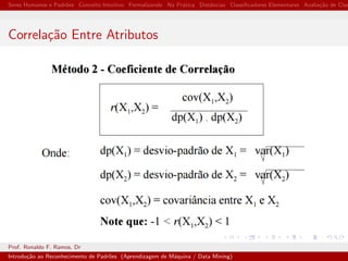 Seres Humanos e Padr˜oes Conceito Intuitivo Formalizando Na Pr´atica Distˆancias Classiﬁcadores Elementares Avalia¸c˜ao de Clas
Correla¸c˜ao Entre Atributos
Prof. Ronaldo F. Ramos, Dr
Introdu¸c˜ao ao Reconhecimento de Padr˜oes (Aprendizagem de M´aquina / Data Mining)
 