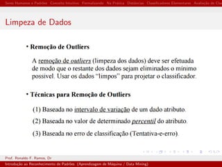 Seres Humanos e Padr˜oes Conceito Intuitivo Formalizando Na Pr´atica Distˆancias Classiﬁcadores Elementares Avalia¸c˜ao de Clas
Limpeza de Dados
Prof. Ronaldo F. Ramos, Dr
Introdu¸c˜ao ao Reconhecimento de Padr˜oes (Aprendizagem de M´aquina / Data Mining)
 