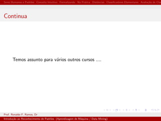 Seres Humanos e Padr˜oes Conceito Intuitivo Formalizando Na Pr´atica Distˆancias Classiﬁcadores Elementares Avalia¸c˜ao de Clas
Continua
Temos assunto para v´arios outros cursos ....
Prof. Ronaldo F. Ramos, Dr
Introdu¸c˜ao ao Reconhecimento de Padr˜oes (Aprendizagem de M´aquina / Data Mining)
 