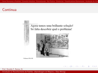 Seres Humanos e Padr˜oes Conceito Intuitivo Formalizando Na Pr´atica Distˆancias Classiﬁcadores Elementares Avalia¸c˜ao de Clas
Continua
Prof. Ronaldo F. Ramos, Dr
Introdu¸c˜ao ao Reconhecimento de Padr˜oes (Aprendizagem de M´aquina / Data Mining)
 