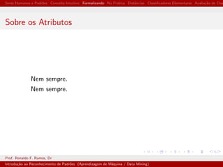 Seres Humanos e Padr˜oes Conceito Intuitivo Formalizando Na Pr´atica Distˆancias Classiﬁcadores Elementares Avalia¸c˜ao de Clas
Sobre os Atributos
Nem sempre.
Nem sempre.
Prof. Ronaldo F. Ramos, Dr
Introdu¸c˜ao ao Reconhecimento de Padr˜oes (Aprendizagem de M´aquina / Data Mining)
 