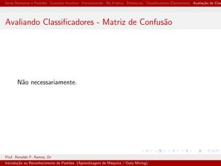 Seres Humanos e Padr˜oes Conceito Intuitivo Formalizando Na Pr´atica Distˆancias Classiﬁcadores Elementares Avalia¸c˜ao de Clas
Avaliando Classiﬁcadores - Matriz de Confus˜ao
N˜ao necessariamente.
Prof. Ronaldo F. Ramos, Dr
Introdu¸c˜ao ao Reconhecimento de Padr˜oes (Aprendizagem de M´aquina / Data Mining)
 