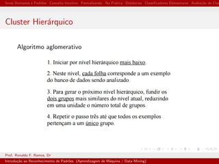 Seres Humanos e Padr˜oes Conceito Intuitivo Formalizando Na Pr´atica Distˆancias Classiﬁcadores Elementares Avalia¸c˜ao de Clas
Cluster Hier´arquico
Algoritmo aglomerativo
Prof. Ronaldo F. Ramos, Dr
Introdu¸c˜ao ao Reconhecimento de Padr˜oes (Aprendizagem de M´aquina / Data Mining)
 