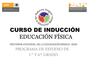 CURSO DE INDUCCIÓN  EDUCACIÓN FÍSICA REFORMA INTEGRAL DE LA EDUCACIÓN BÁSICA  2009 PROGRAMA DE ESTUDIO DE  1° Y 6º GRADO 