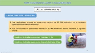 CONSUMO CONTRA INCENDIO(Qi) (HU)
 Para habilitaciones urbanas en poblaciones menores de 10 000 habitantes, no se considera
obligatorio demanda contra incendio.
 Para habilitaciones en poblaciones mayores de 10 000 habitantes, deberá adoptarse el siguiente
criterio:
Para áreas destinadas netamente a viviendas: 15 l/s.
Para áreas destinadas a usos comerciales e industriales: 30 l/s.
29
Ing. Colala Castillo Jhon D.
 